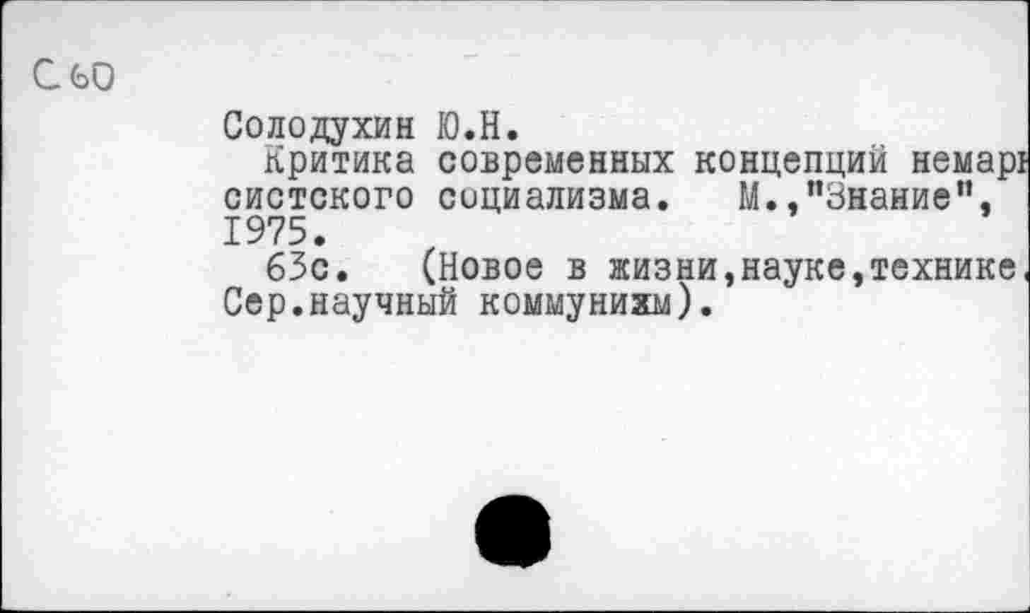 ﻿С 60
Солодухин Ю.Н.
Критика современных концепций немар: систского социализма. М.,"Знание", 1975.
63с. (Новое в жизни,науке,технике Сер.научный коммунизм).